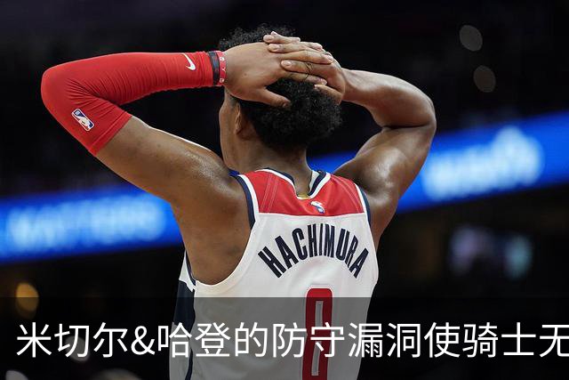 米切尔&哈登的防守漏洞使骑士无法夺冠 但又没有合适人选替代他们